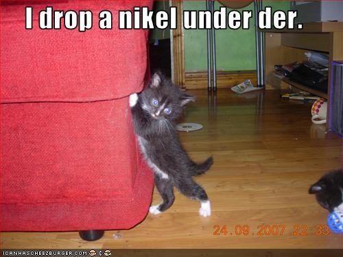I drop a nikel under der.